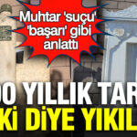 300 Yıllık Tarihi Eserin Yıkımı: Muhtar ‘Başarı’ Olarak Anlattı